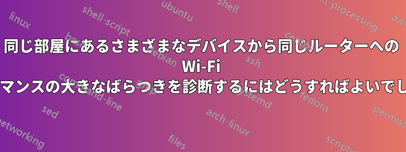 同じ部屋にあるさまざまなデバイスから同じルーターへの Wi-Fi パフォーマンスの大きなばらつきを診断するにはどうすればよいでしょうか?