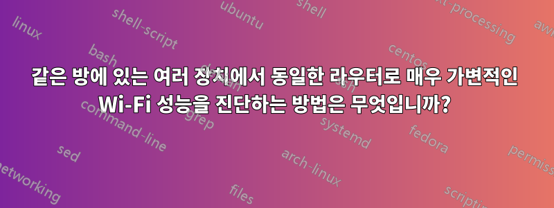 같은 방에 있는 여러 장치에서 동일한 라우터로 매우 가변적인 Wi-Fi 성능을 진단하는 방법은 무엇입니까?