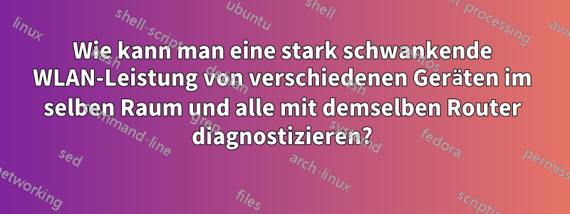 Wie kann man eine stark schwankende WLAN-Leistung von verschiedenen Geräten im selben Raum und alle mit demselben Router diagnostizieren?