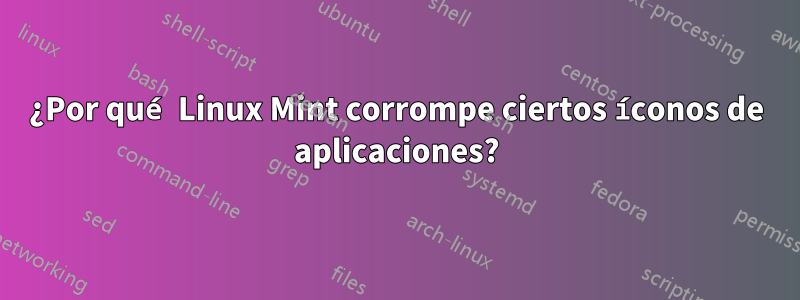 ¿Por qué Linux Mint corrompe ciertos íconos de aplicaciones?