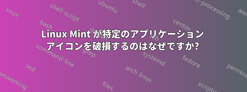 Linux Mint が特定のアプリケーション アイコンを破損するのはなぜですか?