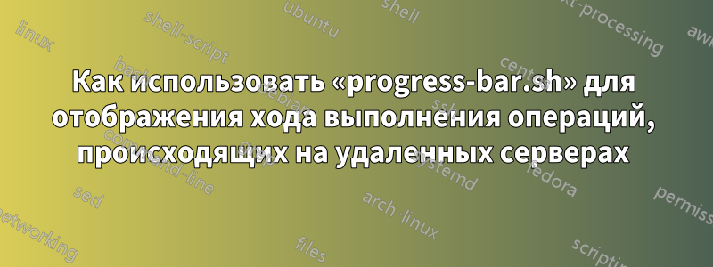 Как использовать «progress-bar.sh» для отображения хода выполнения операций, происходящих на удаленных серверах