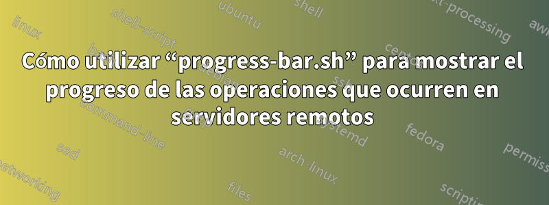 Cómo utilizar “progress-bar.sh” para mostrar el progreso de las operaciones que ocurren en servidores remotos