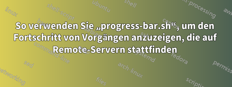 So verwenden Sie „progress-bar.sh“, um den Fortschritt von Vorgängen anzuzeigen, die auf Remote-Servern stattfinden