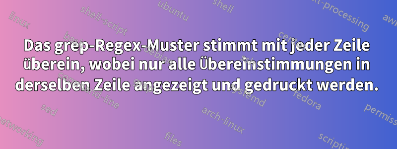 Das grep-Regex-Muster stimmt mit jeder Zeile überein, wobei nur alle Übereinstimmungen in derselben Zeile angezeigt und gedruckt werden.