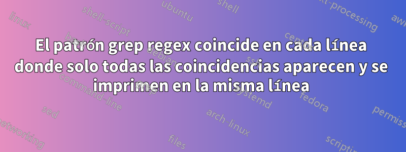 El patrón grep regex coincide en cada línea donde solo todas las coincidencias aparecen y se imprimen en la misma línea