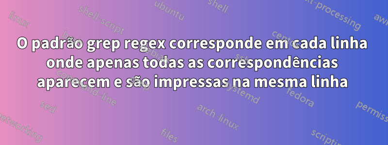 O padrão grep regex corresponde em cada linha onde apenas todas as correspondências aparecem e são impressas na mesma linha