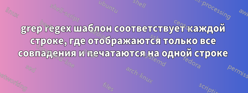 grep regex шаблон соответствует каждой строке, где отображаются только все совпадения и печатаются на одной строке