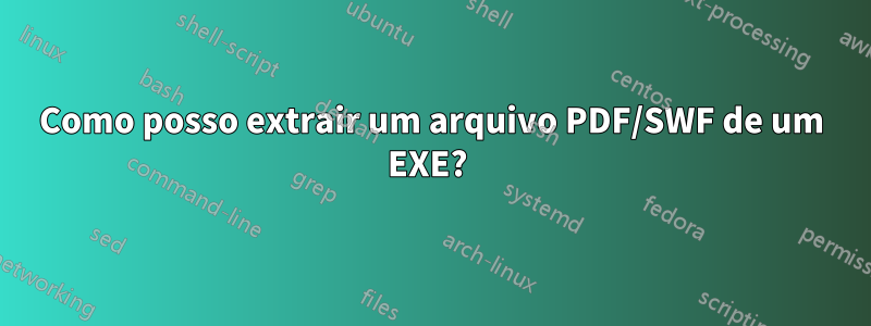 Como posso extrair um arquivo PDF/SWF de um EXE? 