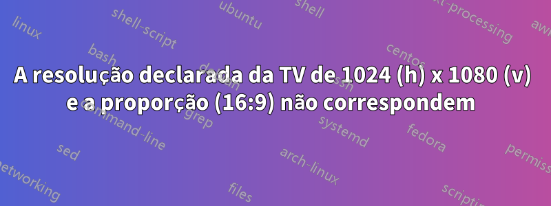 A resolução declarada da TV de 1024 (h) x 1080 (v) e a proporção (16:9) não correspondem 