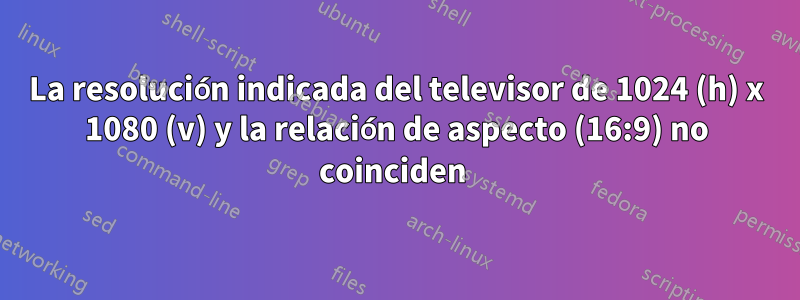 La resolución indicada del televisor de 1024 (h) x 1080 (v) y la relación de aspecto (16:9) no coinciden 