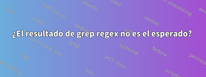 ¿El resultado de grep regex no es el esperado?