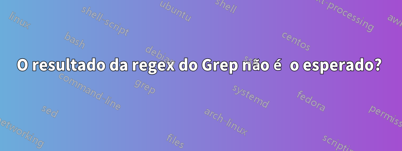 O resultado da regex do Grep não é o esperado?