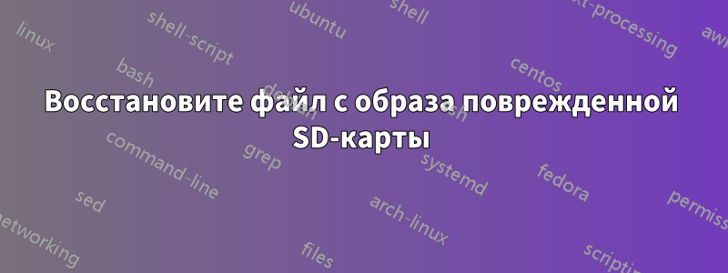 Восстановите файл с образа поврежденной SD-карты