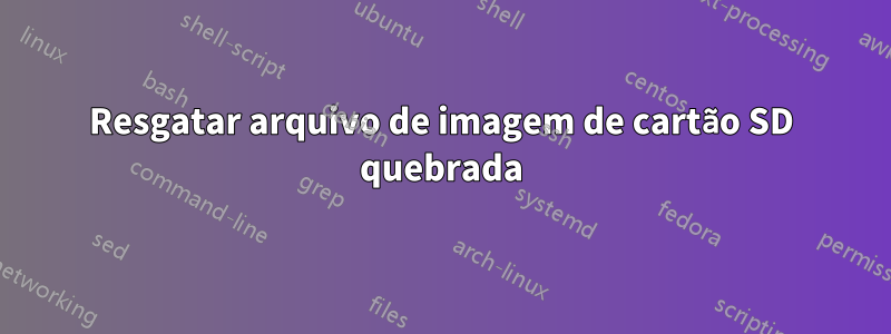 Resgatar arquivo de imagem de cartão SD quebrada