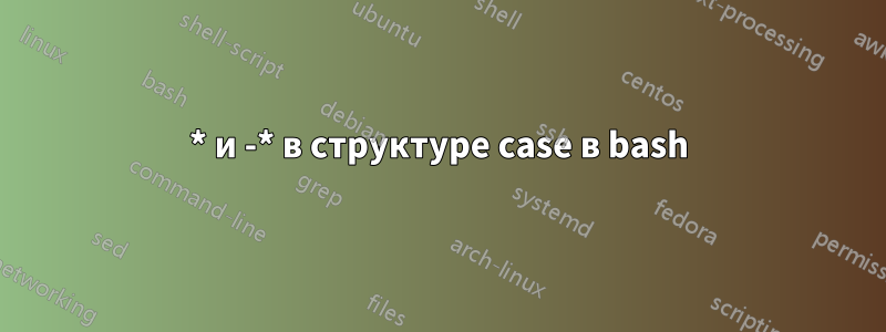 * и -* в структуре case в bash