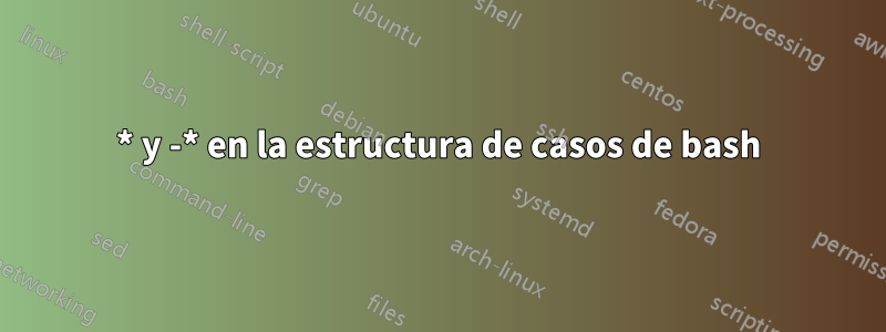 * y -* en la estructura de casos de bash