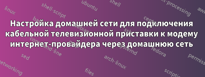 Настройка домашней сети для подключения кабельной телевизионной приставки к модему интернет-провайдера через домашнюю сеть