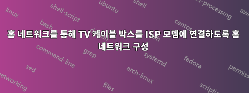 홈 네트워크를 통해 TV 케이블 박스를 ISP 모뎀에 연결하도록 홈 네트워크 구성