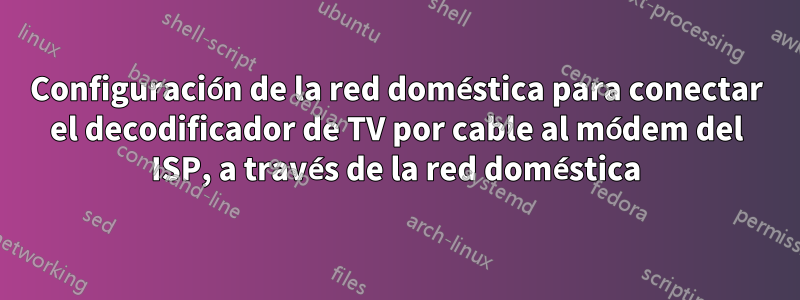 Configuración de la red doméstica para conectar el decodificador de TV por cable al módem del ISP, a través de la red doméstica