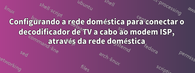 Configurando a rede doméstica para conectar o decodificador de TV a cabo ao modem ISP, através da rede doméstica