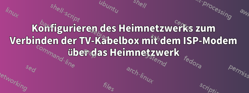 Konfigurieren des Heimnetzwerks zum Verbinden der TV-Kabelbox mit dem ISP-Modem über das Heimnetzwerk