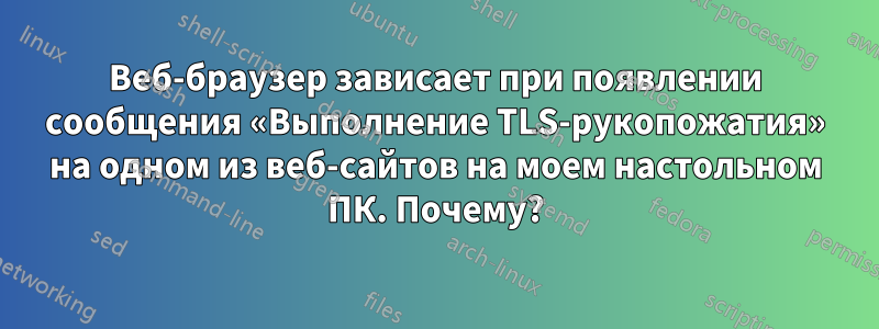 Веб-браузер зависает при появлении сообщения «Выполнение TLS-рукопожатия» на одном из веб-сайтов на моем настольном ПК. Почему?