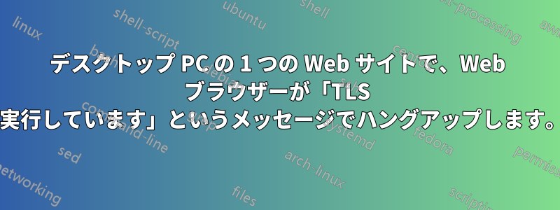 デスクトップ PC の 1 つの Web サイトで、Web ブラウザーが「TLS ハンドシェイクを実行しています」というメッセージでハングアップします。なぜでしょうか?