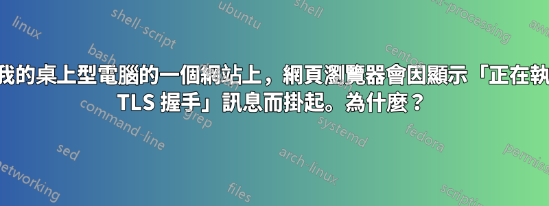 在我的桌上型電腦的一個網站上，網頁瀏覽器會因顯示「正在執行 TLS 握手」訊息而掛起。為什麼？