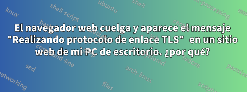 El navegador web cuelga y aparece el mensaje "Realizando protocolo de enlace TLS" en un sitio web de mi PC de escritorio. ¿por qué?