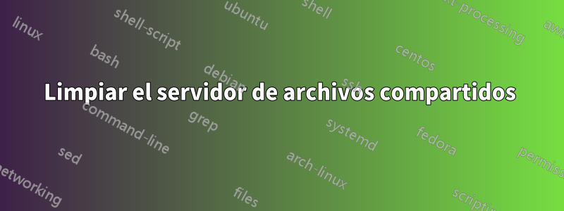 Limpiar el servidor de archivos compartidos