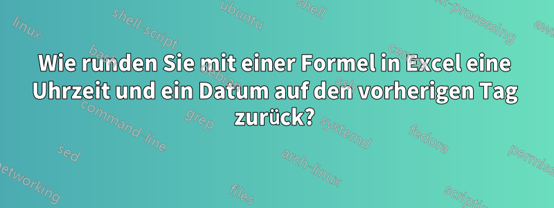 Wie runden Sie mit einer Formel in Excel eine Uhrzeit und ein Datum auf den vorherigen Tag zurück?