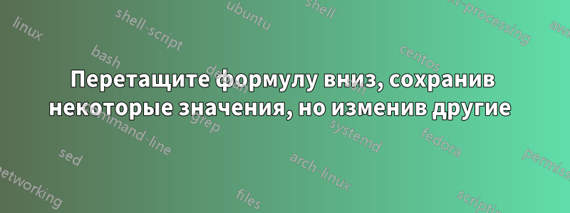 Перетащите формулу вниз, сохранив некоторые значения, но изменив другие 