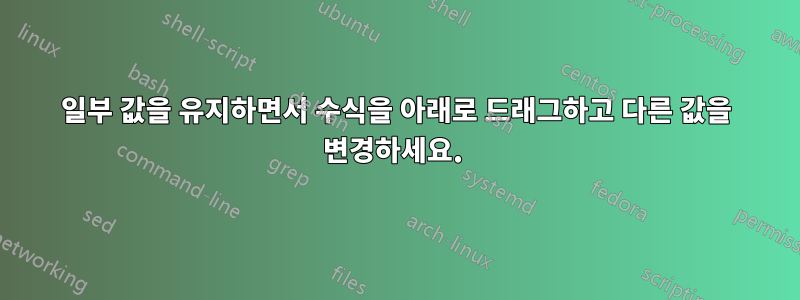 일부 값을 유지하면서 수식을 아래로 드래그하고 다른 값을 변경하세요. 