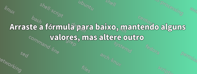 Arraste a fórmula para baixo, mantendo alguns valores, mas altere outro 