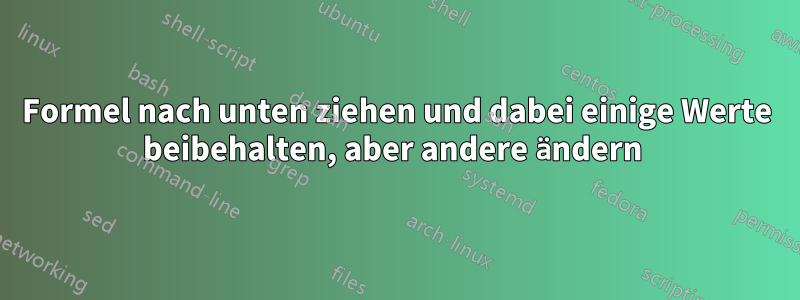 Formel nach unten ziehen und dabei einige Werte beibehalten, aber andere ändern 