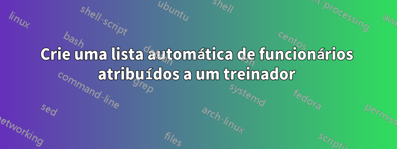 Crie uma lista automática de funcionários atribuídos a um treinador