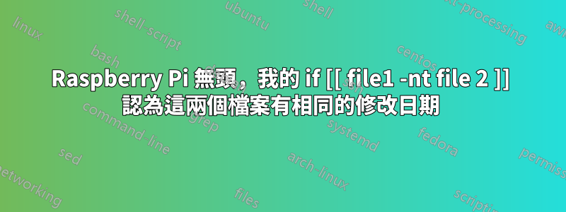 Raspberry Pi 無頭，我的 if [[ file1 -nt file 2 ]] 認為這兩個檔案有相同的修改日期