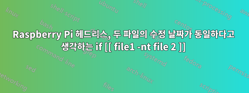 Raspberry Pi 헤드리스, 두 파일의 수정 날짜가 동일하다고 생각하는 if [[ file1 -nt file 2 ]]