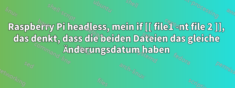 Raspberry Pi headless, mein if [[ file1 -nt file 2 ]], das denkt, dass die beiden Dateien das gleiche Änderungsdatum haben