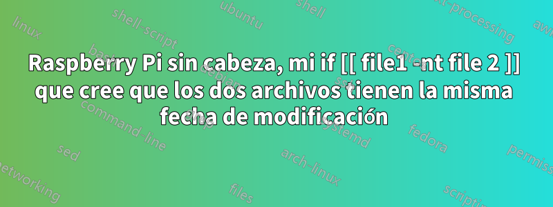 Raspberry Pi sin cabeza, mi if [[ file1 -nt file 2 ]] que cree que los dos archivos tienen la misma fecha de modificación