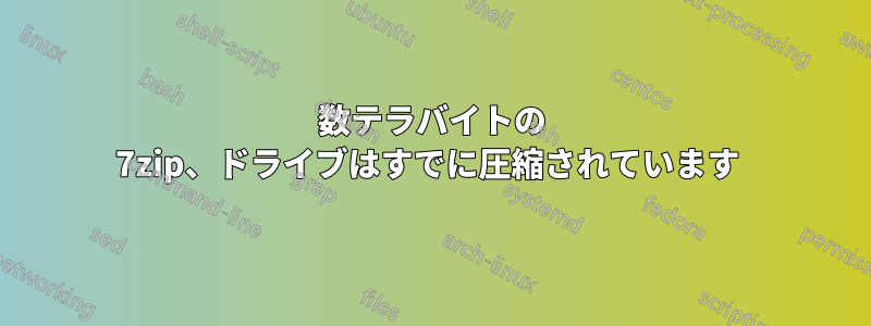 数テラバイトの 7zip、ドライブはすでに圧縮されています 