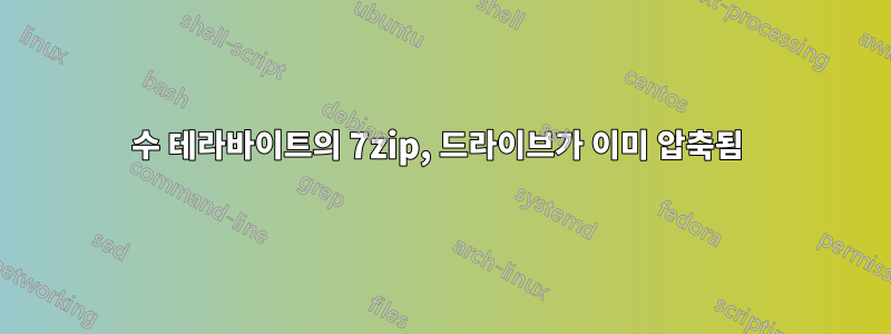 수 테라바이트의 7zip, 드라이브가 이미 압축됨 