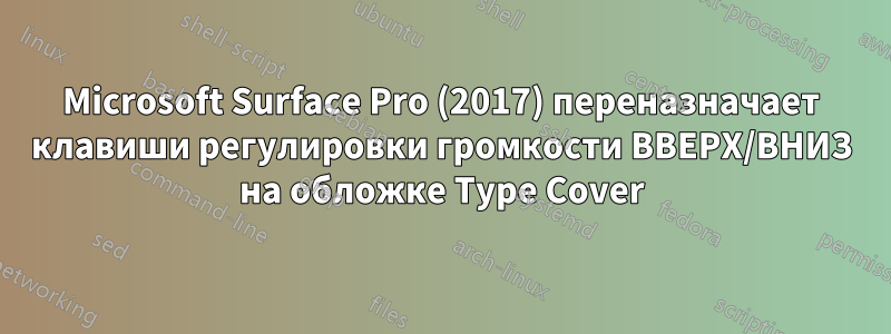 Microsoft Surface Pro (2017) переназначает клавиши регулировки громкости ВВЕРХ/ВНИЗ на обложке Type Cover