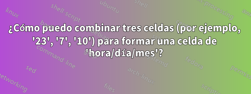 ¿Cómo puedo combinar tres celdas (por ejemplo, '23', '7', '10') para formar una celda de 'hora/día/mes'?