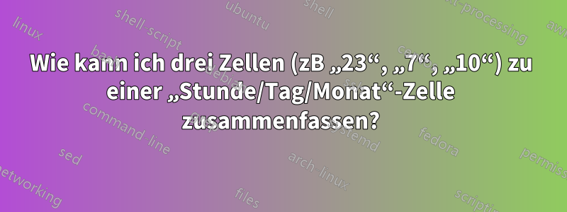 Wie kann ich drei Zellen (zB „23“, „7“, „10“) zu einer „Stunde/Tag/Monat“-Zelle zusammenfassen?