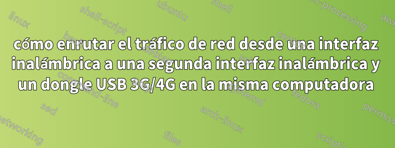 cómo enrutar el tráfico de red desde una interfaz inalámbrica a una segunda interfaz inalámbrica y un dongle USB 3G/4G en la misma computadora