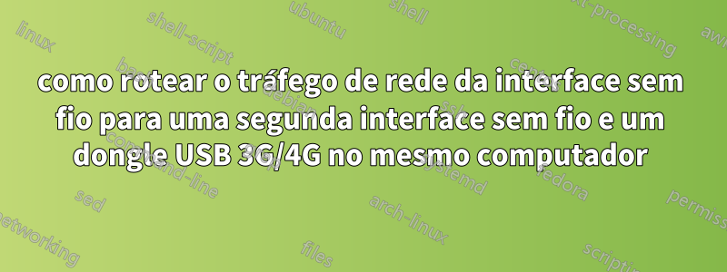 como rotear o tráfego de rede da interface sem fio para uma segunda interface sem fio e um dongle USB 3G/4G no mesmo computador