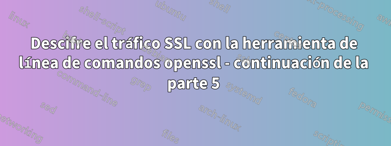 Descifre el tráfico SSL con la herramienta de línea de comandos openssl - continuación de la parte 5