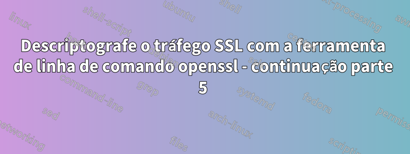 Descriptografe o tráfego SSL com a ferramenta de linha de comando openssl - continuação parte 5